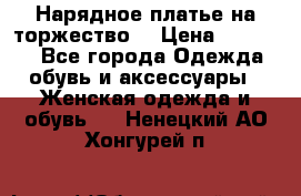 Нарядное платье на торжество. › Цена ­ 10 000 - Все города Одежда, обувь и аксессуары » Женская одежда и обувь   . Ненецкий АО,Хонгурей п.